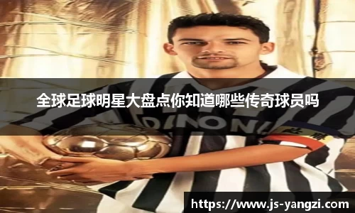 全球足球明星大盘点你知道哪些传奇球员吗