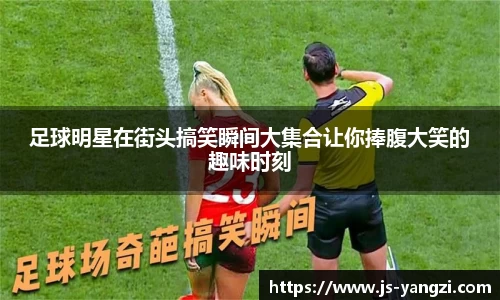 足球明星在街头搞笑瞬间大集合让你捧腹大笑的趣味时刻