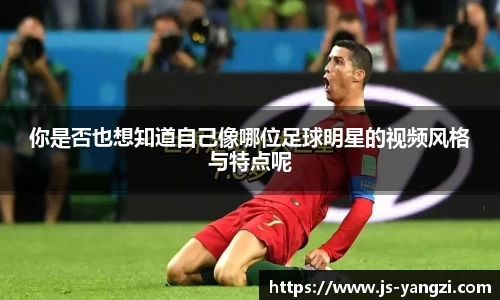 你是否也想知道自己像哪位足球明星的视频风格与特点呢