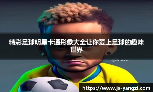精彩足球明星卡通形象大全让你爱上足球的趣味世界